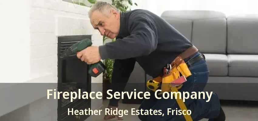 Fireplace Service Company Heather Ridge Estates, Frisco - TX