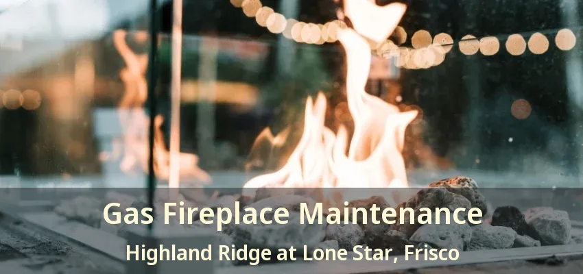 Gas Fireplace Maintenance Highland Ridge at Lone Star, Frisco - TX