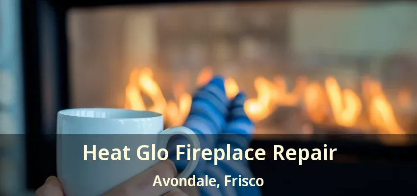 Heat Glo Fireplace Repair Avondale, Frisco - TX