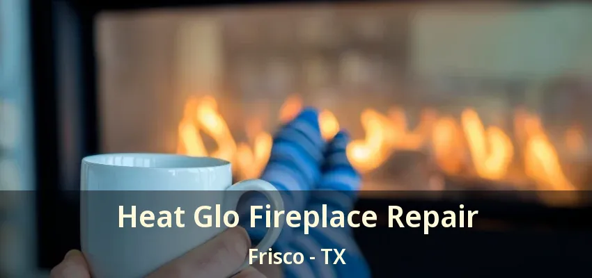 Heat Glo Fireplace Repair Frisco - TX