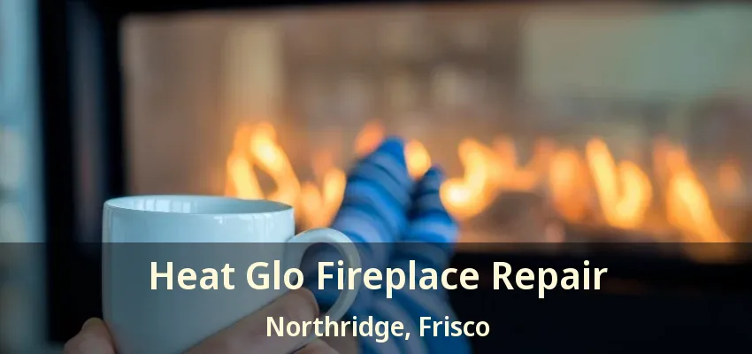Heat Glo Fireplace Repair Northridge, Frisco - TX
