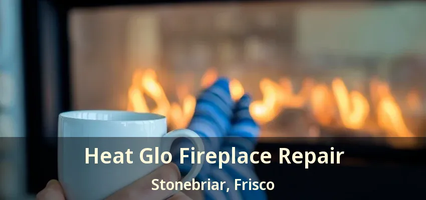 Heat Glo Fireplace Repair Stonebriar, Frisco - TX
