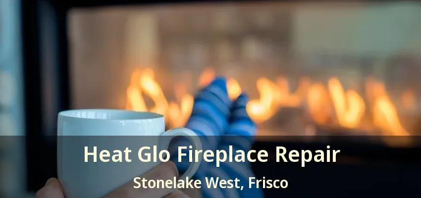 Heat Glo Fireplace Repair Stonelake West, Frisco - TX