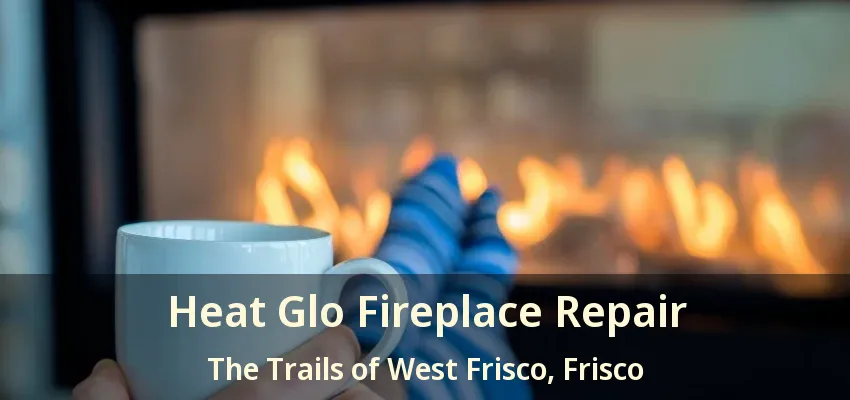 Heat Glo Fireplace Repair The Trails of West Frisco, Frisco - TX