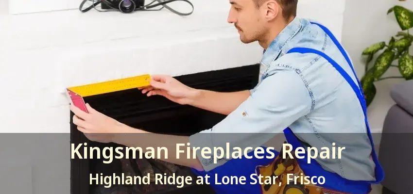 Kingsman Fireplaces Repair Highland Ridge at Lone Star, Frisco - TX