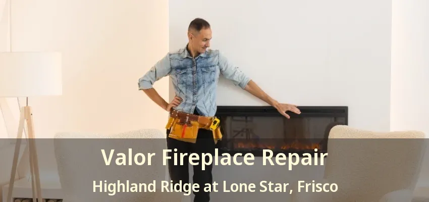 Valor Fireplace Repair Highland Ridge at Lone Star, Frisco - TX