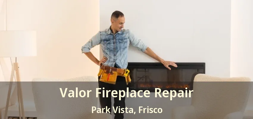 Valor Fireplace Repair Park Vista, Frisco - TX